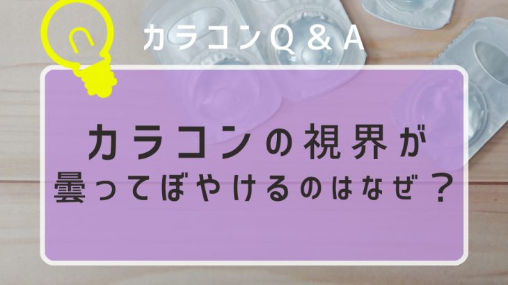 カラコンの視界が曇ってぼやけるのはなぜ？曇る原因や予防法について解説！