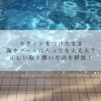 カラコンをつけたまま海やプールに入っても大丈夫？正しい取り扱い方法を解説！